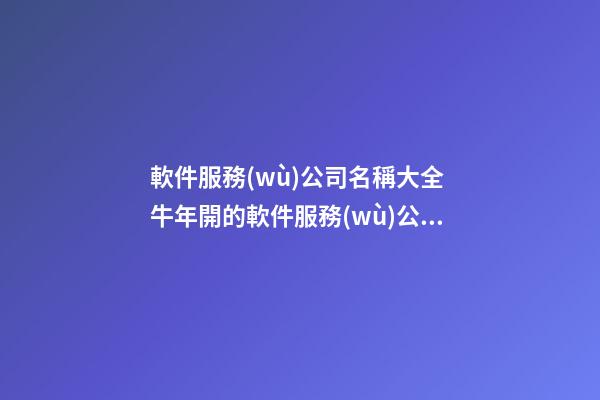 軟件服務(wù)公司名稱大全 牛年開的軟件服務(wù)公司叫什么-第1張-公司起名-玄機(jī)派